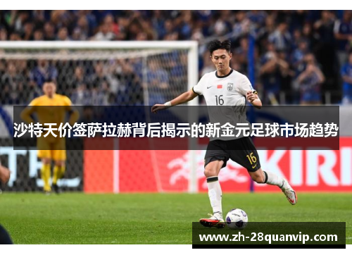 沙特天价签萨拉赫背后揭示的新金元足球市场趋势