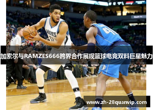 加索尔与RAMZES666跨界合作展现篮球电竞双料巨星魅力