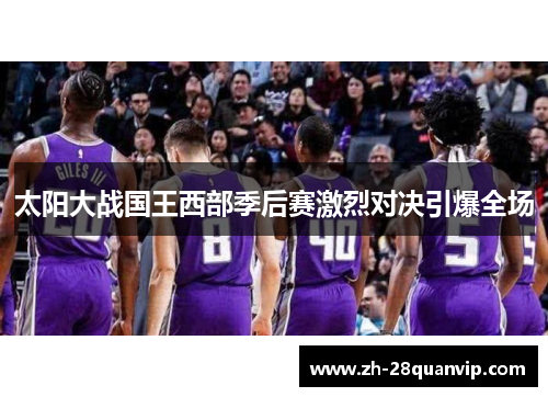 太阳大战国王西部季后赛激烈对决引爆全场